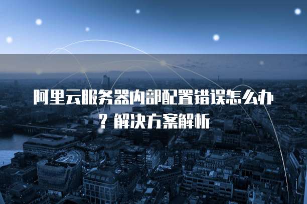 阿里云服务器内部配置错误怎么办?解决方案解析