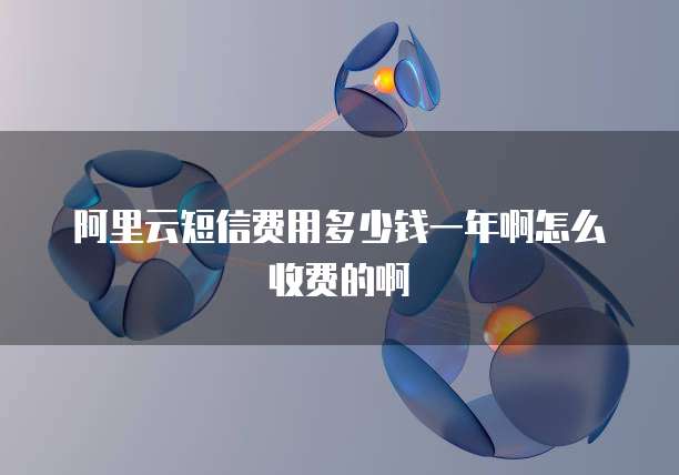 阿里云短信费用多少钱一年啊怎么收费的啊