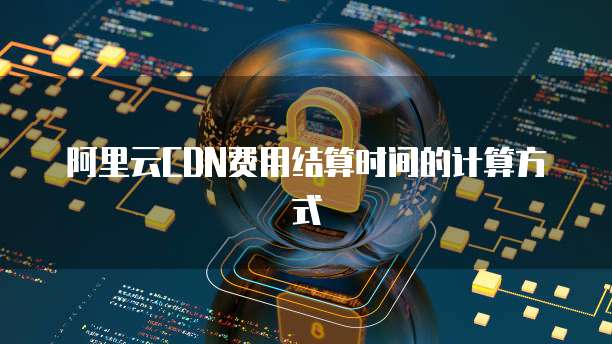 阿里云CDN费用结算时间的计算方式