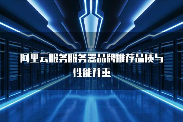 阿里云服务服务器品牌推荐品质与性能并重