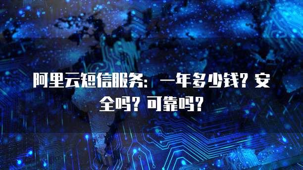 阿里云短信服务:一年多少钱?安全吗?可靠吗?