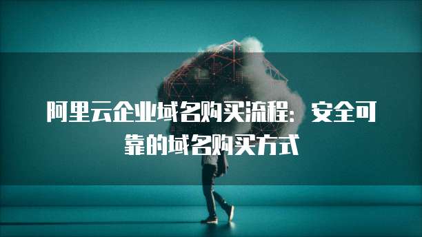阿里云企业域名购买流程:安全可靠的域名购买方式