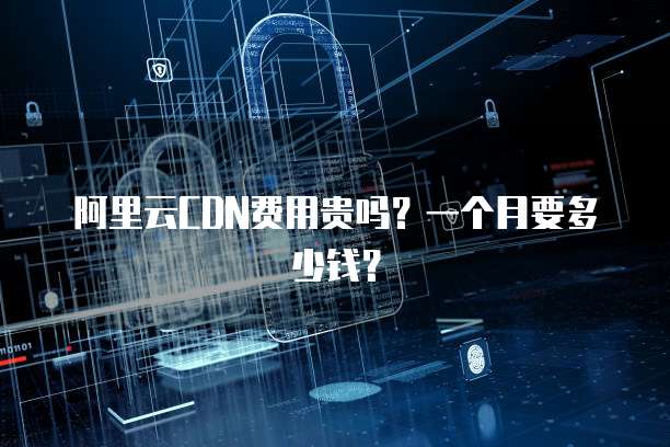 阿里云CDN费用贵吗?一个月要多少钱?