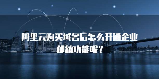  阿里云购买域名后怎么开通企业邮箱功能呢？