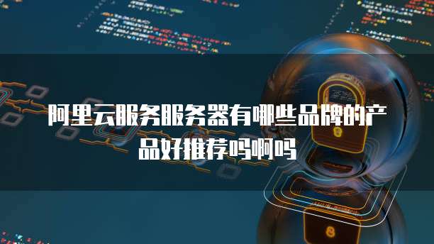 阿里云服务服务器有哪些品牌的产品好推荐吗啊吗