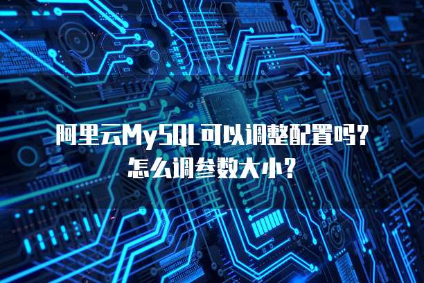 阿里云MySQL可以调整配置吗？怎么调参数大小？