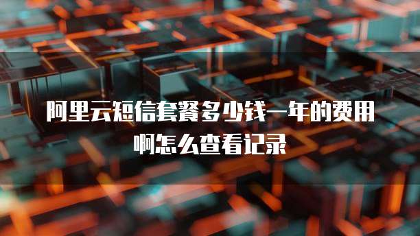 阿里云短信套餐多少钱一年的费用啊怎么查看记录