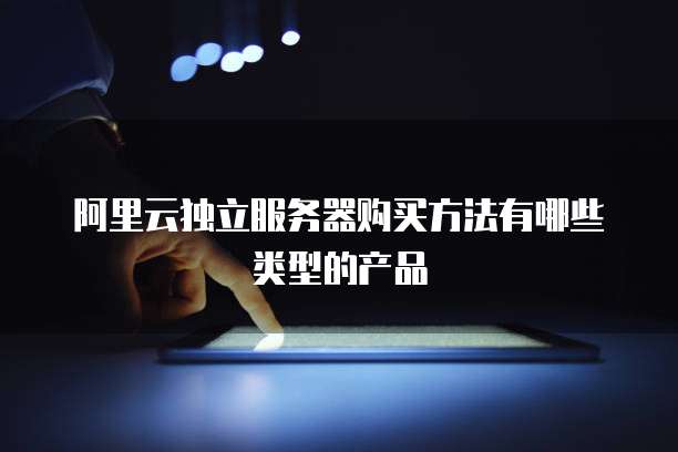 阿里云独立服务器购买方法有哪些类型的产品
