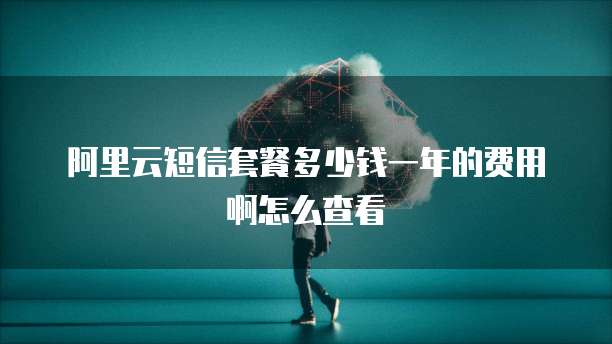阿里云短信套餐多少钱一年的费用啊怎么查看