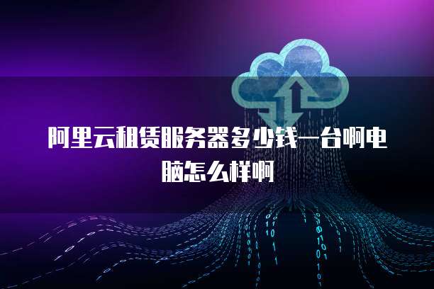 阿里云租赁服务器多少钱一台啊电脑怎么样啊
