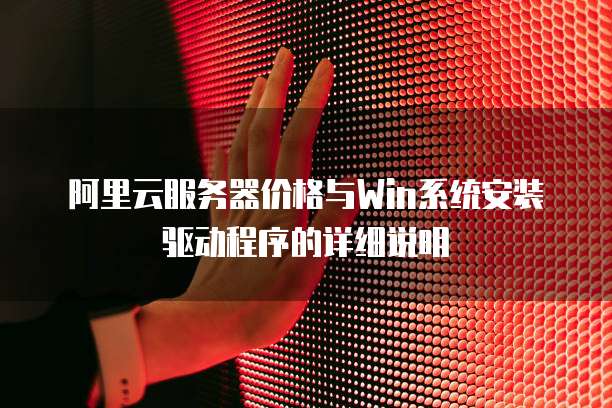 阿里云服务器价格与Win系统安装驱动程序的详细说明