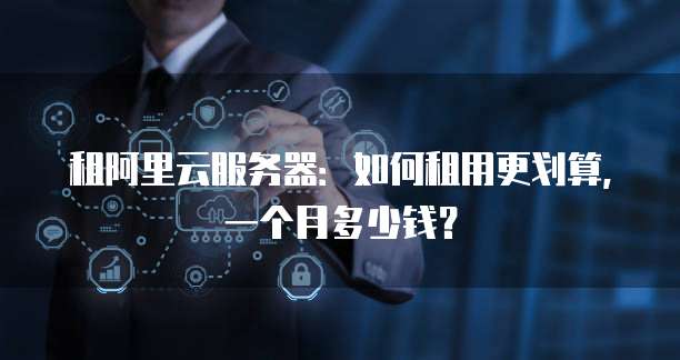 租阿里云服务器：如何租用更划算，一个月多少钱？