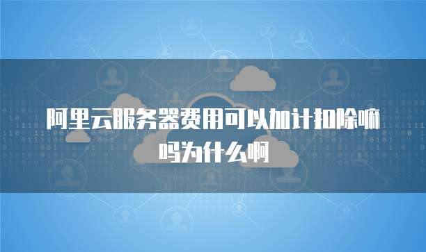 阿里云服务器费用可以加计扣除嘛吗为什么啊