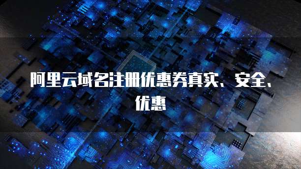 阿里云域名注册优惠券真实、安全、优惠