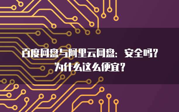 百度网盘与阿里云网盘:安全吗?为什么这么便宜?