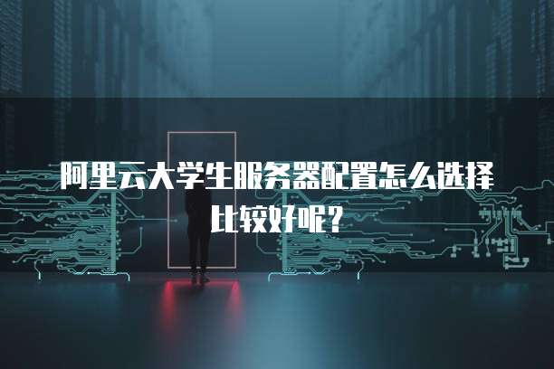 阿里云大学生服务器配置怎么选择比较好呢?