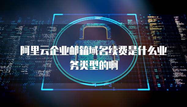 阿里云企业邮箱域名续费是什么业务类型的啊
