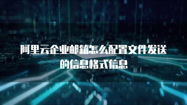 阿里云企业邮箱怎么配置文件发送的信息格式信息