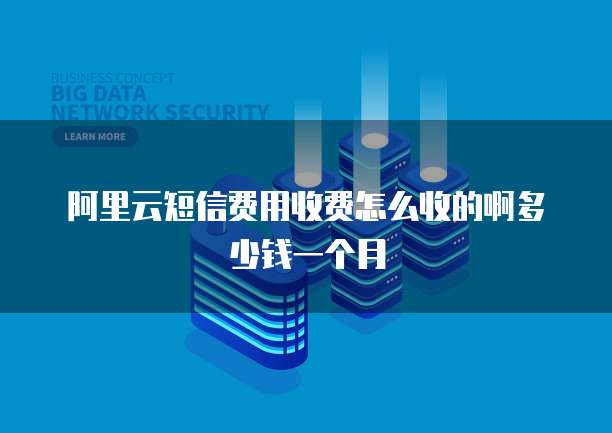 阿里云短信费用收费怎么收的啊多少钱一个月