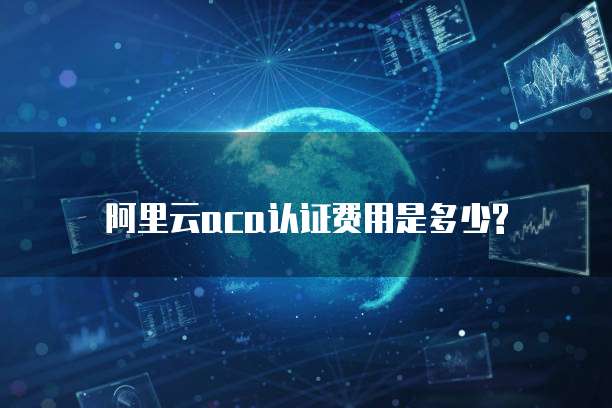阿里云aca认证费用是多少?
