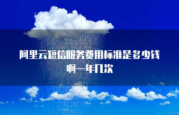 阿里云短信服务费用标准是多少钱啊一年几次