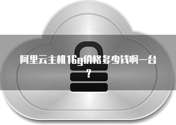 阿里云主机16g价格多少钱啊一台?