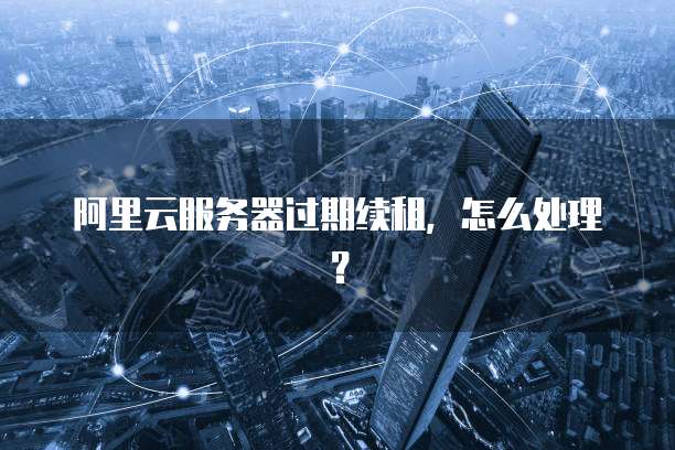 阿里云服务器过期续租，怎么处理？
