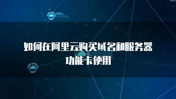 如何在阿里云购买域名和服务器功能卡使用