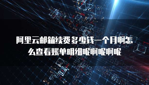 阿里云邮箱续费多少钱一个月啊怎么查看账单明细呢啊呢啊呢