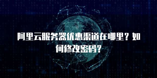 阿里云服务器优惠渠道在哪里？如何修改密码？