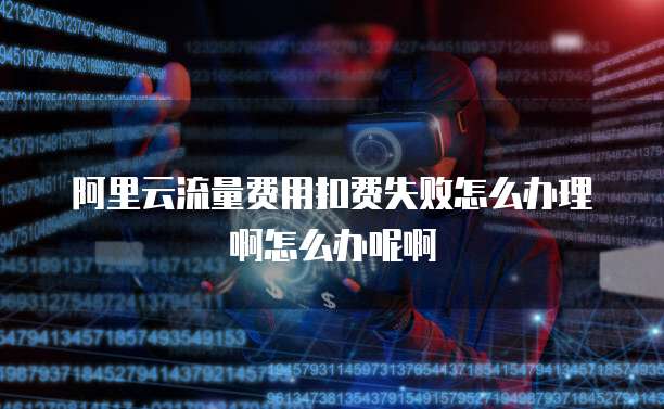 阿里云流量费用扣费失败怎么办理啊怎么办呢啊