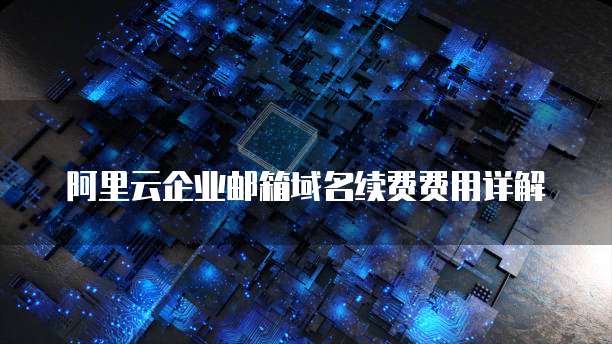 阿里云企业邮箱域名续费费用详解