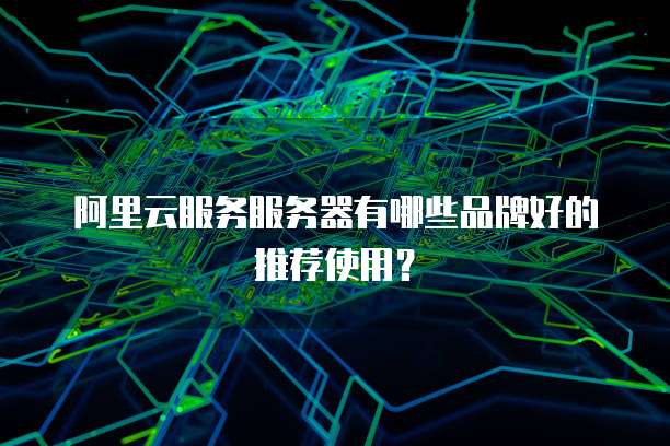 阿里云服务服务器有哪些品牌好的推荐使用？