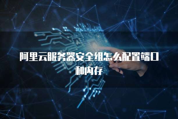 阿里云服务器安全组怎么配置端口和内存