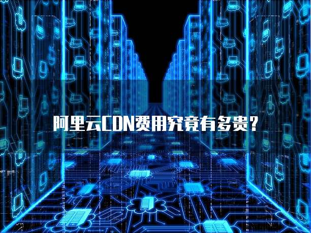 阿里云CDN费用究竟有多贵?