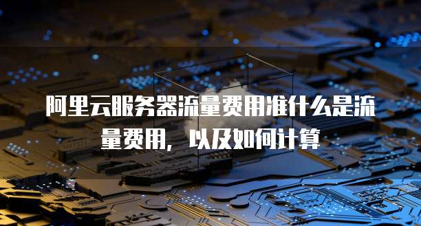 阿里云服务器流量费用准什么是流量费用，以及如何计算