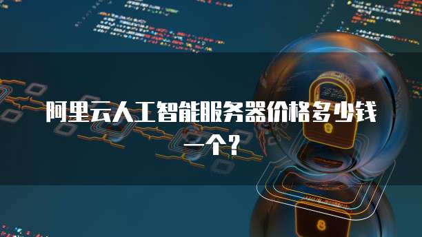 阿里云人工智能服务器价格多少钱一个?