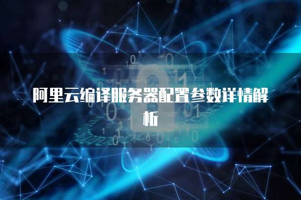 阿里云编译服务器配置参数详情解析