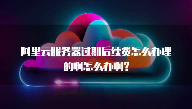 阿里云服务器过期后续费怎么办理的啊怎么办啊?