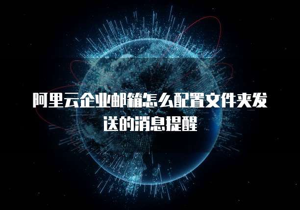 阿里云企业邮箱怎么配置文件夹发送的消息提醒