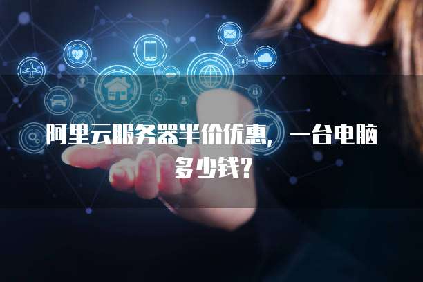 阿里云服务器半价优惠,一台电脑多少钱?