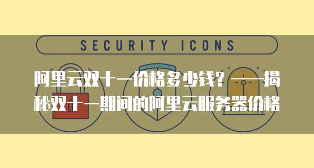 阿里云双十一价格多少钱?——揭秘双十一期间的阿里云服务器价格