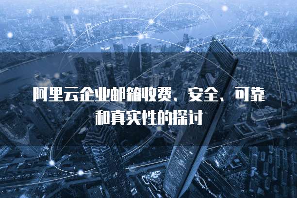 阿里云企业邮箱收费、安全、可靠和真实性的探讨