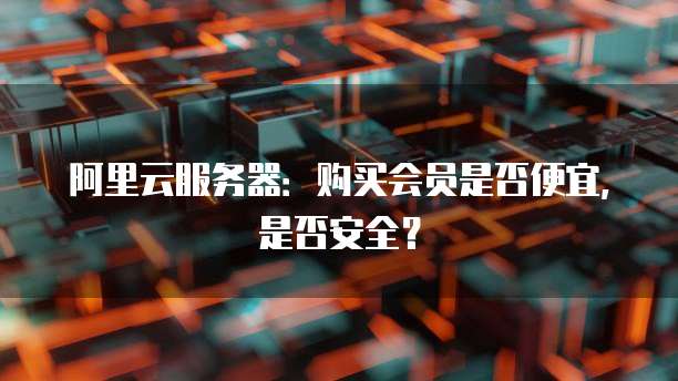 阿里云服务器：购买会员是否便宜，是否安全？