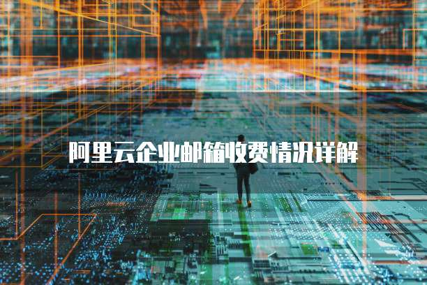 阿里云企业邮箱收费情况详解