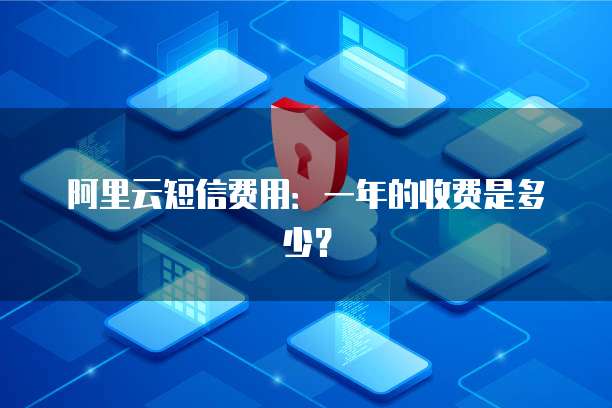 阿里云短信费用:一年的收费是多少?