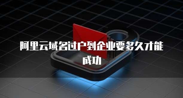 阿里云域名过户到企业要多久才能成功