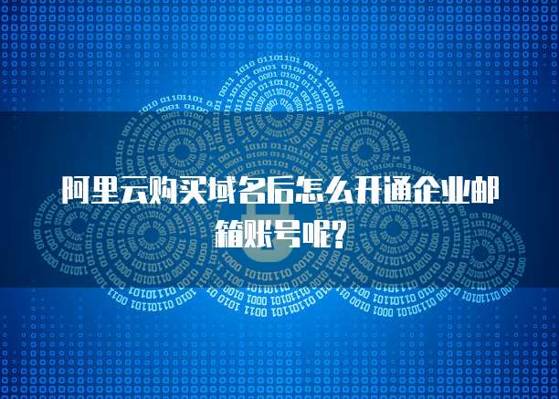 阿里云购买域名后怎么开通企业邮箱账号呢?