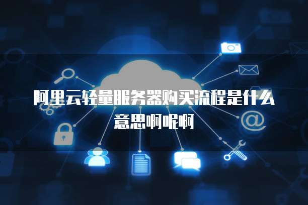 阿里云轻量服务器购买流程是什么意思啊呢啊