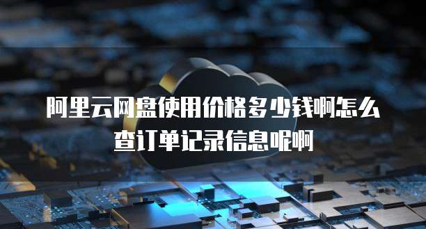 阿里云网盘使用价格多少钱啊怎么查订单记录信息呢啊